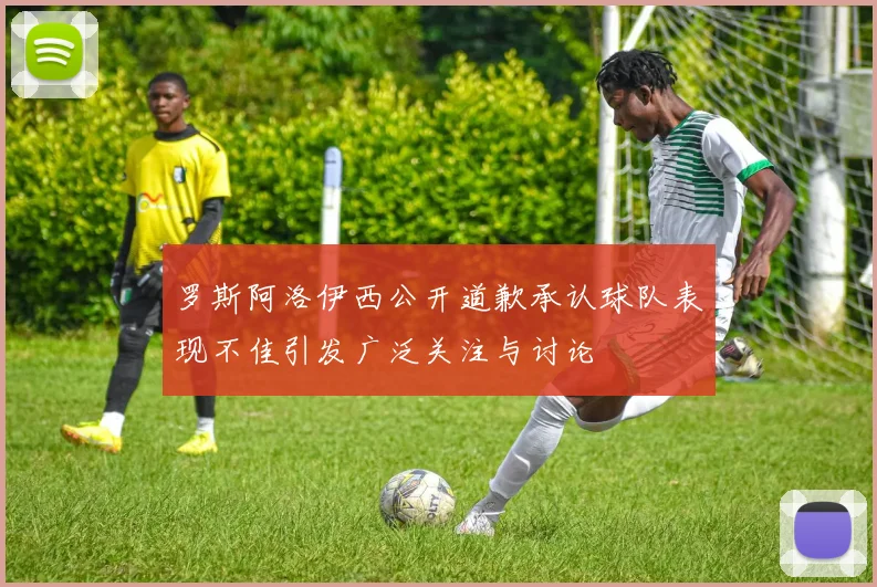 罗斯阿洛伊西公开道歉承认球队表现不佳引发广泛关注与讨论