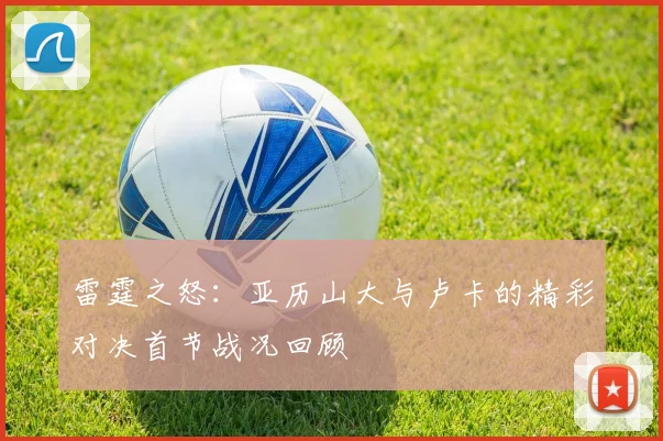 雷霆之怒：亚历山大与卢卡的精彩对决首节战况回顾