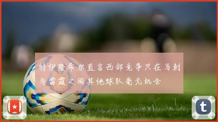 特伊隆希尔直言西部竞争只在马刺与雷霆之间其他球队毫无机会