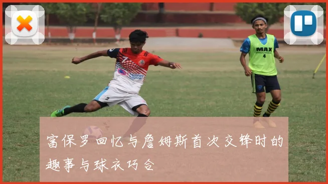 富保罗回忆与詹姆斯首次交锋时的趣事与球衣巧合