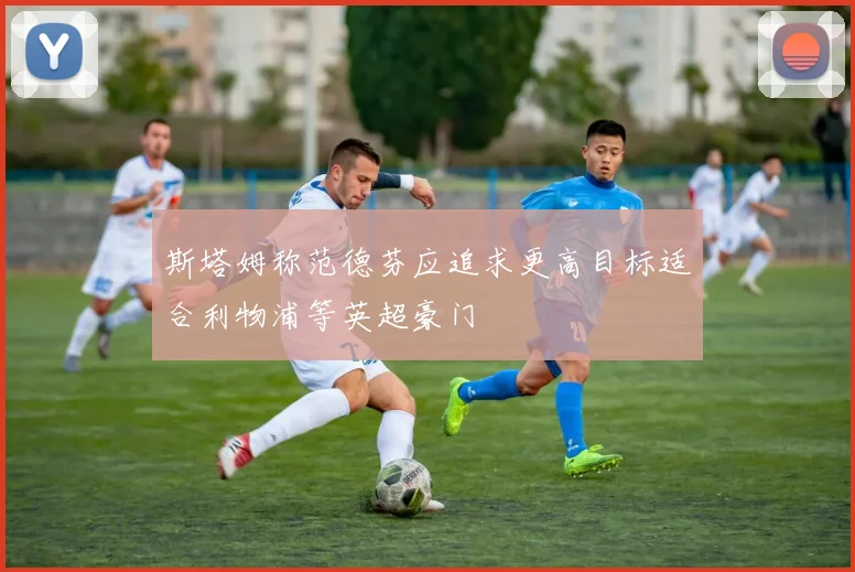 斯塔姆称范德芬应追求更高目标适合利物浦等英超豪门