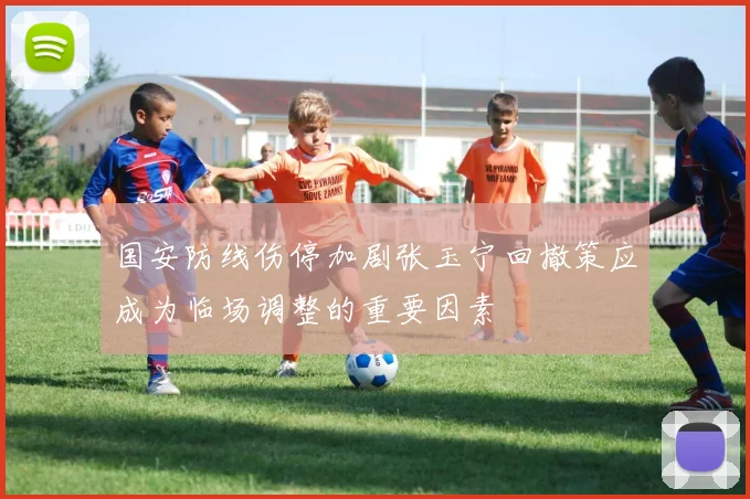 国安防线伤停加剧张玉宁回撤策应成为临场调整的重要因素