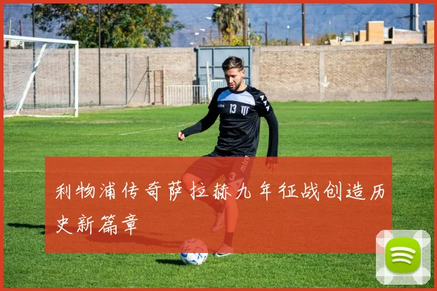 利物浦传奇萨拉赫九年征战创造历史新篇章