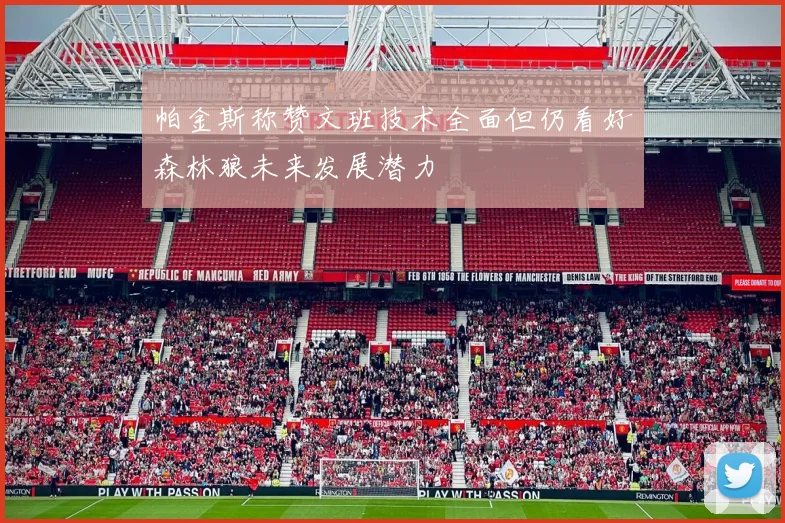 帕金斯称赞文班技术全面但仍看好森林狼未来发展潜力