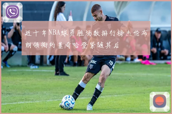近十年NBA球员胜场数排行榜杰伦布朗领衔约基奇哈登紧随其后