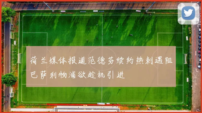 荷兰媒体报道范德芬续约热刺遇阻巴萨利物浦欲趁机引进