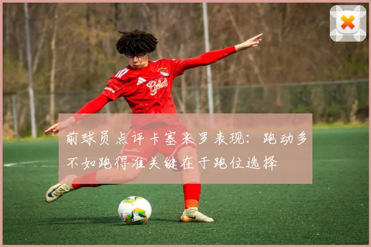 前球员点评卡塞米罗表现：跑动多不如跑得准关键在于跑位选择