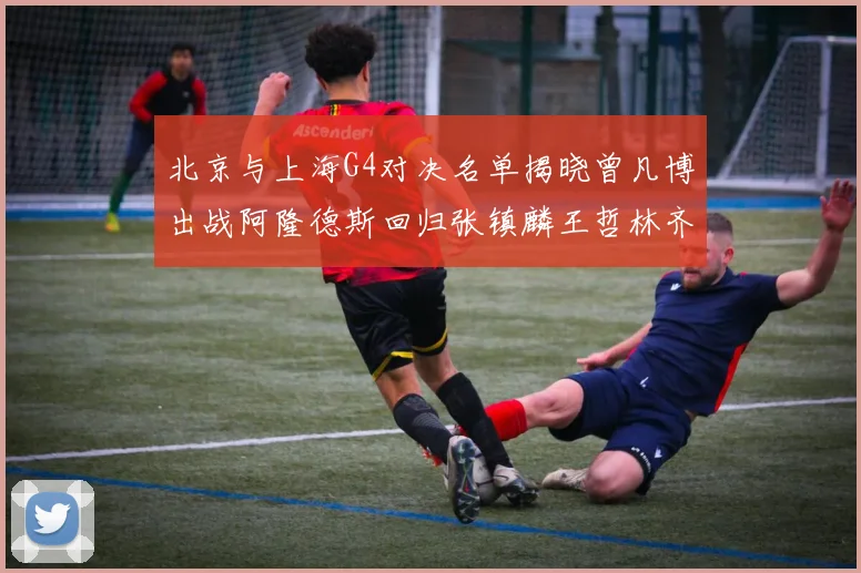 北京与上海G4对决名单揭晓曾凡博出战阿隆德斯回归张镇麟王哲林齐上阵