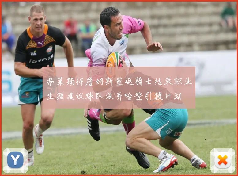 弗莱期待詹姆斯重返骑士结束职业生涯建议球队放弃哈登引援计划