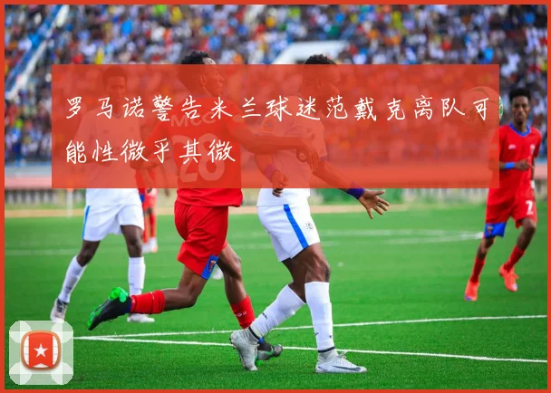 罗马诺警告米兰球迷范戴克离队可能性微乎其微