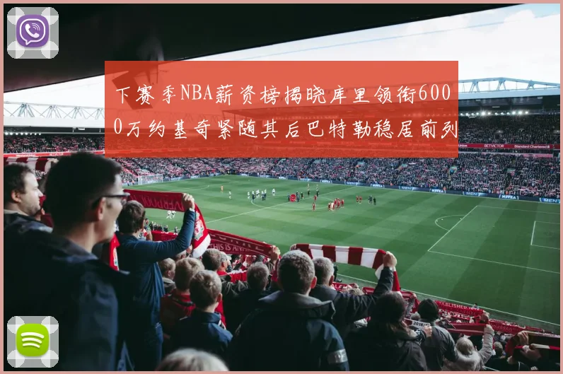 下赛季NBA薪资榜揭晓库里领衔6000万约基奇紧随其后巴特勒稳居前列