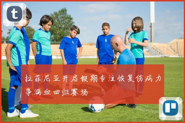 拉菲尼亚开启假期专注恢复伤病力争满血回归赛场