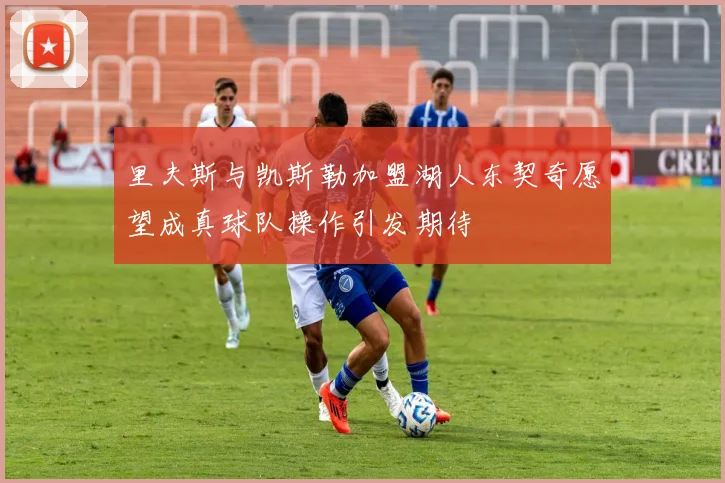 里夫斯与凯斯勒加盟湖人东契奇愿望成真球队操作引发期待