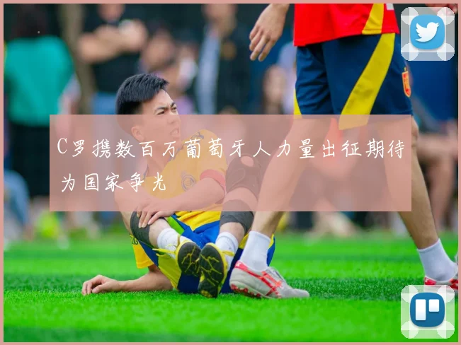 C罗携数百万葡萄牙人力量出征期待为国家争光