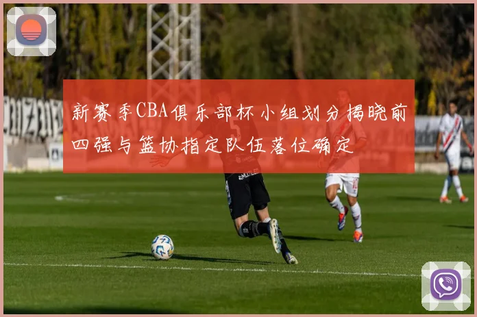 新赛季CBA俱乐部杯小组划分揭晓前四强与篮协指定队伍落位确定