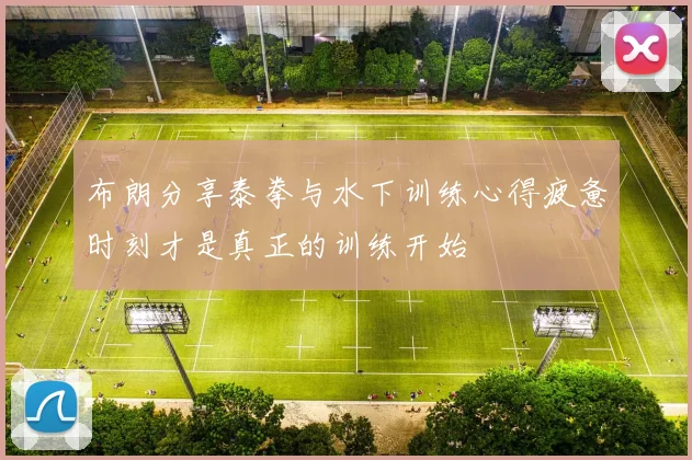 布朗分享泰拳与水下训练心得疲惫时刻才是真正的训练开始