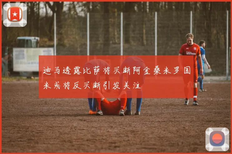 迪马透露比萨将买断阿金桑米罗国米或将反买断引发关注