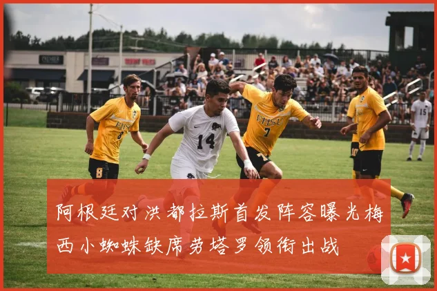 阿根廷对洪都拉斯首发阵容曝光梅西小蜘蛛缺席劳塔罗领衔出战