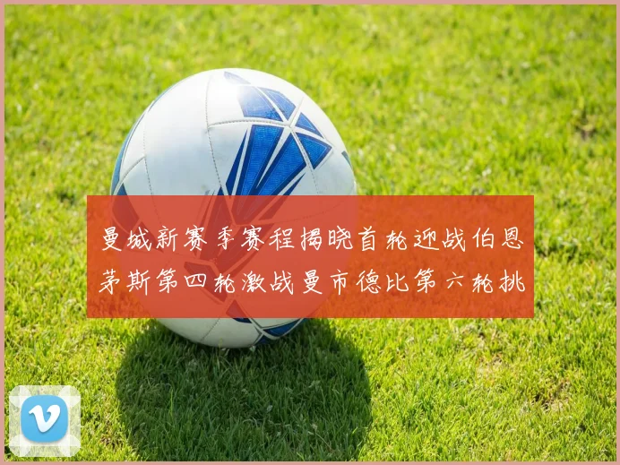 曼城新赛季赛程揭晓首轮迎战伯恩茅斯第四轮激战曼市德比第六轮挑战利物浦