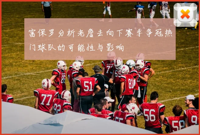 富保罗分析老詹去向下赛季争冠热门球队的可能性与影响