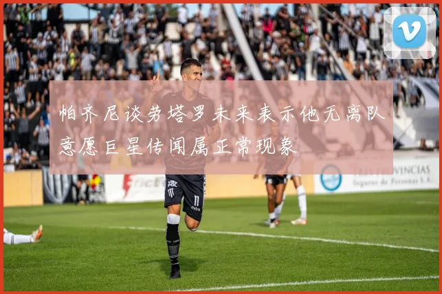 帕齐尼谈劳塔罗未来表示他无离队意愿巨星传闻属正常现象