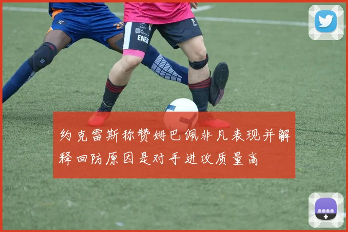 约克雷斯称赞姆巴佩非凡表现并解释回防原因是对手进攻质量高