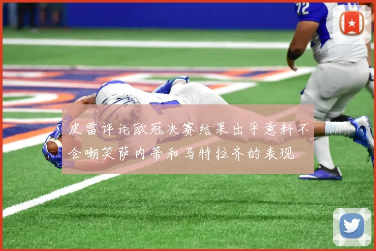 皮雷评论欧冠决赛结果出乎意料不会嘲笑萨内蒂和马特拉齐的表现