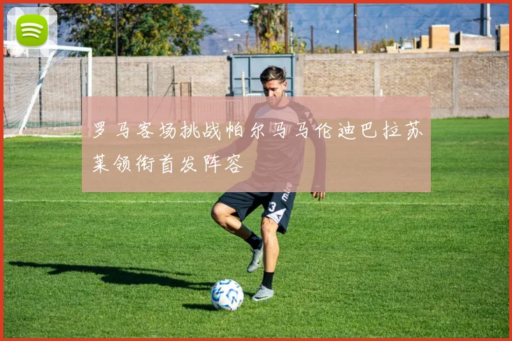 罗马客场挑战帕尔马马伦迪巴拉苏莱领衔首发阵容