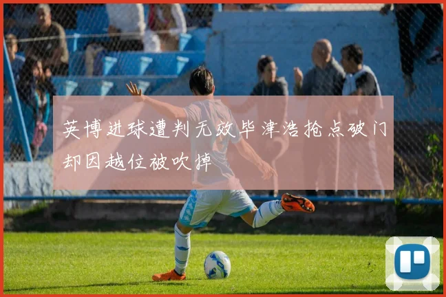 英博进球遭判无效毕津浩抢点破门却因越位被吹掉