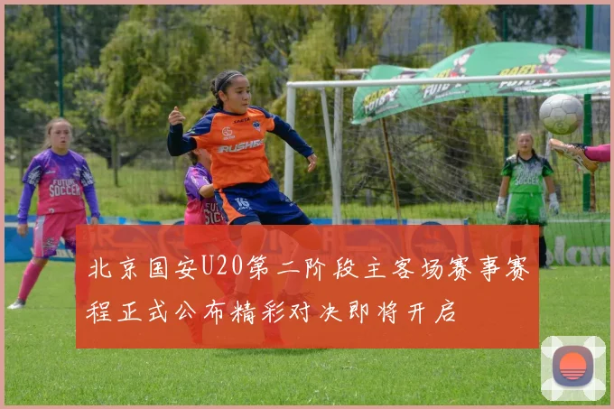 北京国安U20第二阶段主客场赛事赛程正式公布精彩对决即将开启