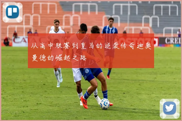 从高中联赛到皇马的逆袭传奇迪奥曼德的崛起之路