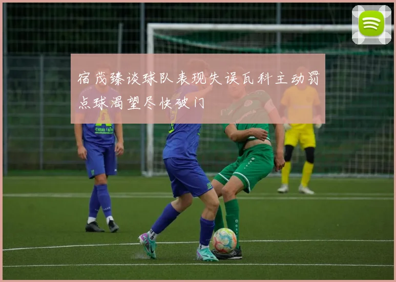 宿茂臻谈球队表现失误瓦科主动罚点球渴望尽快破门