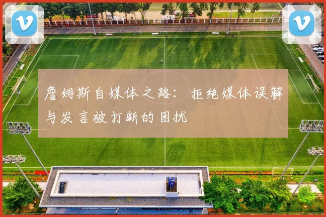 詹姆斯自媒体之路：拒绝媒体误解与发言被打断的困扰