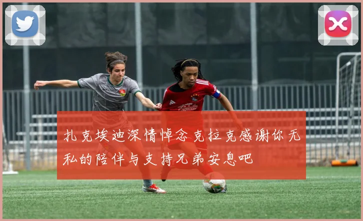 扎克埃迪深情悼念克拉克感谢你无私的陪伴与支持兄弟安息吧