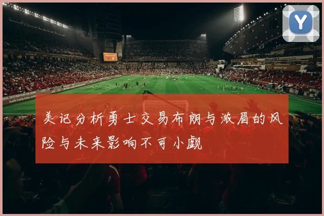 美记分析勇士交易布朗与浓眉的风险与未来影响不可小觑