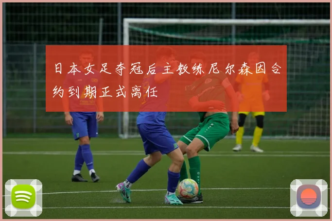 日本女足夺冠后主教练尼尔森因合约到期正式离任