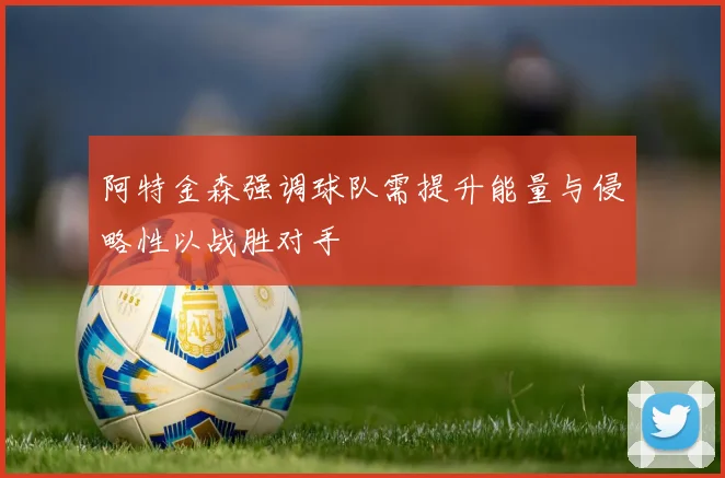 阿特金森强调球队需提升能量与侵略性以战胜对手