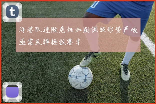 海港队连败危机加剧保级形势严峻亟需反弹拯救赛季
