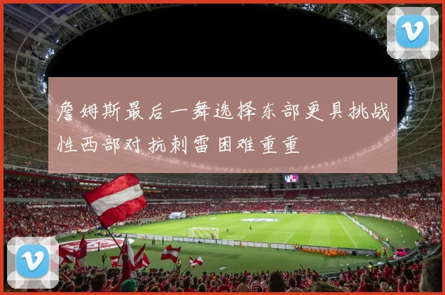 詹姆斯最后一舞选择东部更具挑战性西部对抗刺雷困难重重